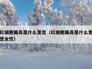 红细胞偏高是什么意思（红细胞偏高是什么意思女性）