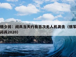 俄少将：阅兵当天约有百次无人机袭击（俄军阅兵2020）