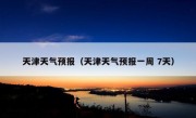 天津天气预报（天津天气预报一周 7天）