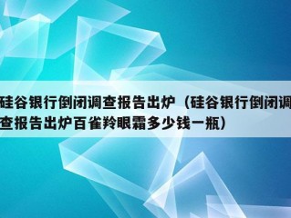 硅谷银行倒闭调查报告出炉（硅谷银行倒闭调查报告出炉百雀羚眼霜多少钱一瓶）