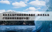 鼻炎怎么治疗彻底除根效果最好（鼻炎怎么治疗彻底除根效果最好中医）