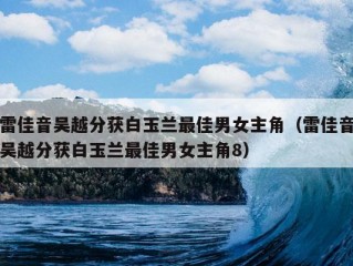 雷佳音吴越分获白玉兰最佳男女主角（雷佳音吴越分获白玉兰最佳男女主角8）