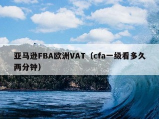 亚马逊FBA欧洲VAT（cfa一级看多久两分钟）