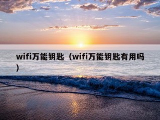 wifi万能钥匙（wifi万能钥匙有用吗）