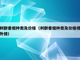 利群香烟种类及价格（利群香烟种类及价格楼外楼）