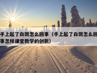 手上起了白斑怎么回事（手上起了白斑怎么回事怎样课堂教学的创新）