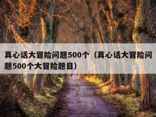 真心话大冒险问题500个（真心话大冒险问题500个大冒险题目）