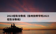 2023招生分数线（徐州技师学院2023招生分数线）