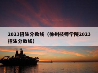 2023招生分数线（徐州技师学院2023招生分数线）