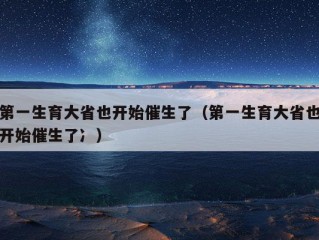 第一生育大省也开始催生了（第一生育大省也开始催生了冫）