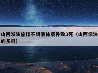 山西发生偷排不明液体案件致3死（山西偷油的多吗）