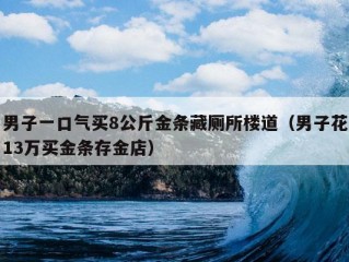 男子一口气买8公斤金条藏厕所楼道（男子花13万买金条存金店）