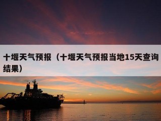 十堰天气预报（十堰天气预报当地15天查询结果）