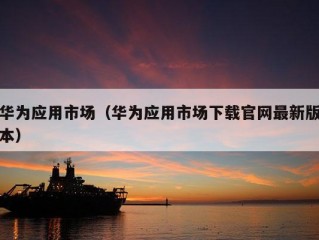 华为应用市场（华为应用市场下载官网最新版本）