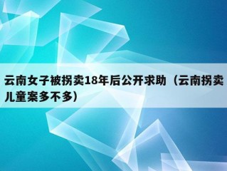 云南女子被拐卖18年后公开求助（云南拐卖儿童案多不多）