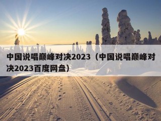 中国说唱巅峰对决2023（中国说唱巅峰对决2023百度网盘）