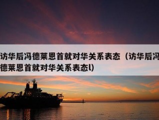 访华后冯德莱恩首就对华关系表态（访华后冯德莱恩首就对华关系表态l）