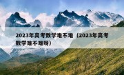 2023年高考数学难不难（2023年高考数学难不难呀）