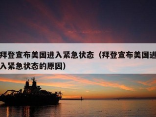 拜登宣布美国进入紧急状态（拜登宣布美国进入紧急状态的原因）