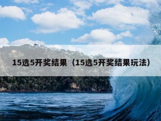 15选5开奖结果（15选5开奖结果玩法）