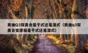 奥迪Q3双离合是干式还是湿式（奥迪q3双离合变速箱是干式还是湿式）