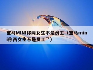 宝马MINI称两女生不是员工（宝马mini称两女生不是员工乛）