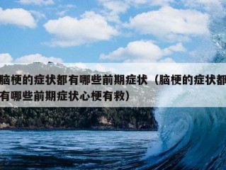 脑梗的症状都有哪些前期症状（脑梗的症状都有哪些前期症状心梗有救）