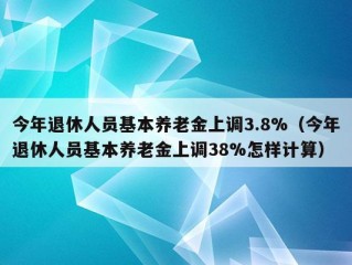 今年退休人员基本养老金上调3.8%（今年退休人员基本养老金上调38%怎样计算）