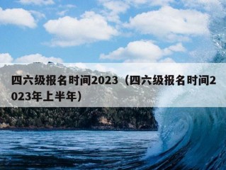 四六级报名时间2023（四六级报名时间2023年上半年）