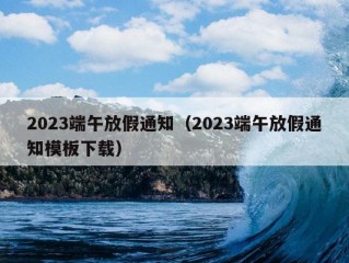 2023端午放假通知（2023端午放假通知模板下载）