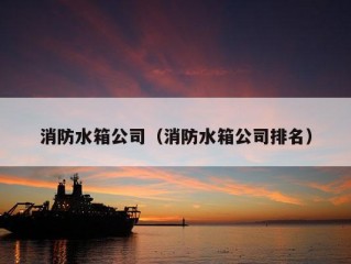 消防水箱公司（消防水箱公司排名）