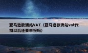 亚马逊欧洲站VAT（亚马逊欧洲站vat代扣以后还要申报吗）