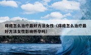 痔疮怎么治疗最好方法女性（痔疮怎么治疗最好方法女性影响怀孕吗）