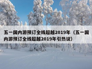 五一国内游预订全线超越2019年（五一国内游预订全线超越2019年引热议）