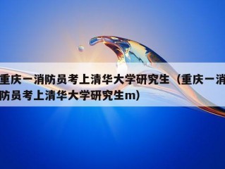 重庆一消防员考上清华大学研究生（重庆一消防员考上清华大学研究生m）