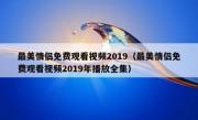 最美情侣免费观看视频2019（最美情侣免费观看视频2019年播放全集）