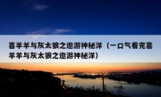 喜羊羊与灰太狼之遨游神秘洋（一口气看完喜羊羊与灰太狼之遨游神秘洋）