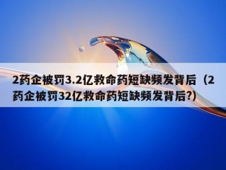 2药企被罚3.2亿救命药短缺频发背后（2药企被罚32亿救命药短缺频发背后?）