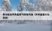 男女配合开井盖用勺挖地沟油（开井盖是什么意思）