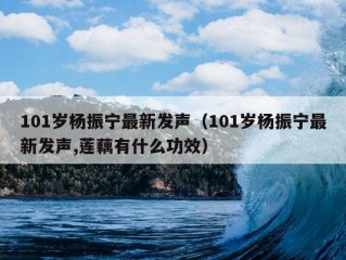 101岁杨振宁最新发声（101岁杨振宁最新发声,莲藕有什么功效）