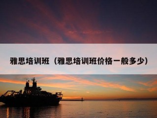 雅思培训班（雅思培训班价格一般多少）