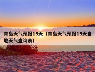 青岛天气预报15天（青岛天气预报15天当地天气查询表）