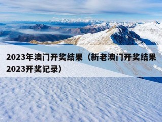 2023年澳门开奖结果（新老澳门开奖结果2023开奖记录）