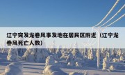 辽宁突发龙卷风事发地在居民区附近（辽宁龙卷风死亡人数）