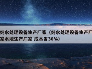 纯水处理设备生产厂家（纯水处理设备生产厂家本地生产厂家 成本省30%）