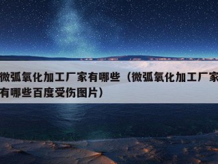 微弧氧化加工厂家有哪些（微弧氧化加工厂家有哪些百度受伤图片）