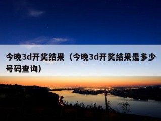 今晚3d开奖结果（今晚3d开奖结果是多少号码查询）