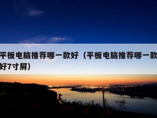 平板电脑推荐哪一款好（平板电脑推荐哪一款好7寸屏）