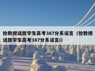 抢教授话筒学生高考387分系谣言（抢教授话筒学生高考387分系谣言i）