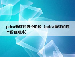 pdca循环的四个阶段（pdca循环的四个阶段顺序）